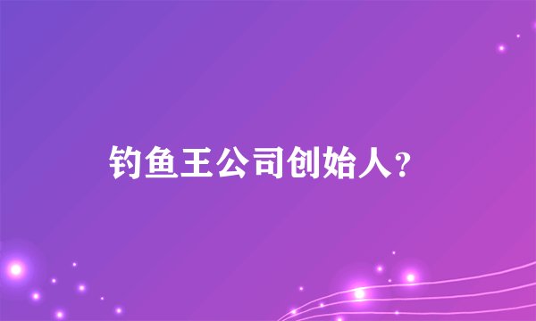 钓鱼王公司创始人？