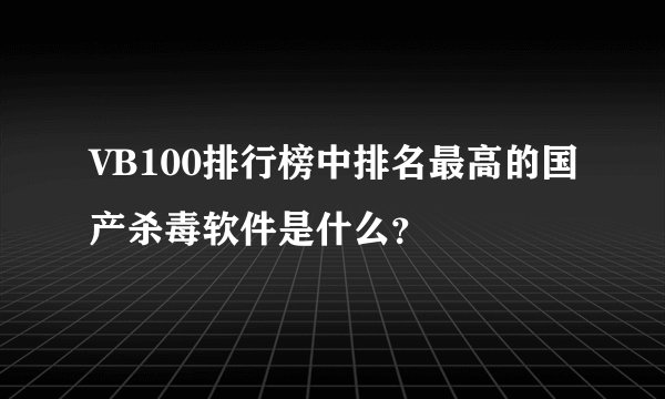 VB100排行榜中排名最高的国产杀毒软件是什么？