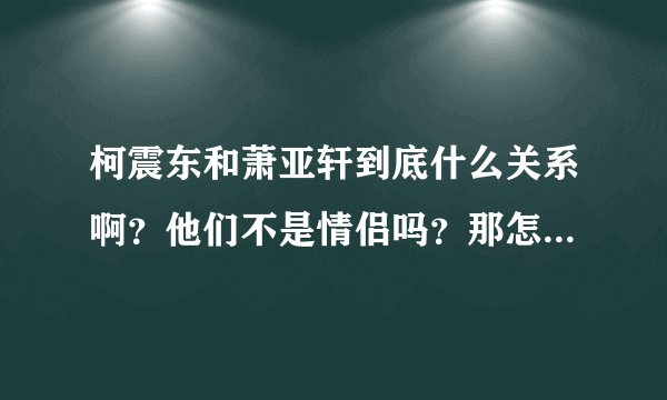 柯震东和萧亚轩到底什么关系啊？他们不是情侣吗？那怎么接受访问的时候还说没在交往之类的话?