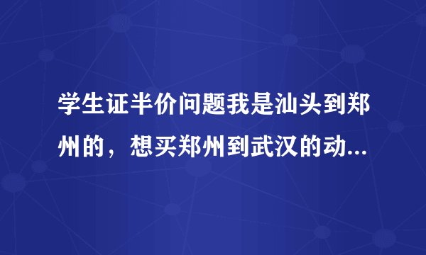 学生证半价问题我是汕头到郑州的，想买郑州到武汉的动车，然后武汉到广州的高铁，用学生证怎么优惠，