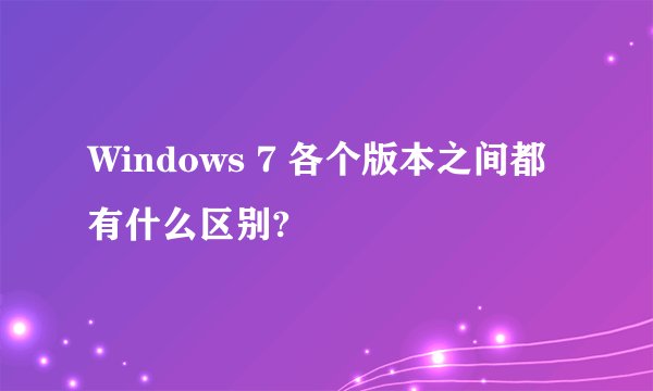 Windows 7 各个版本之间都有什么区别?
