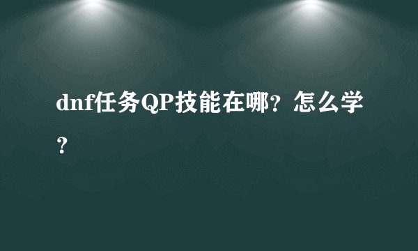 dnf任务QP技能在哪？怎么学？