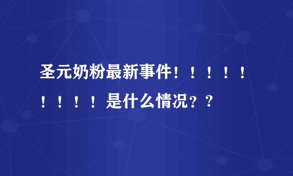 圣元奶粉最新事件！！！！！！！！！是什么情况？?