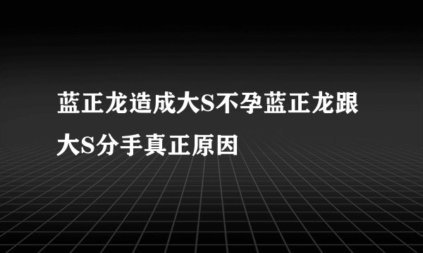 蓝正龙造成大S不孕蓝正龙跟大S分手真正原因