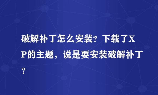破解补丁怎么安装？下载了XP的主题，说是要安装破解补丁？