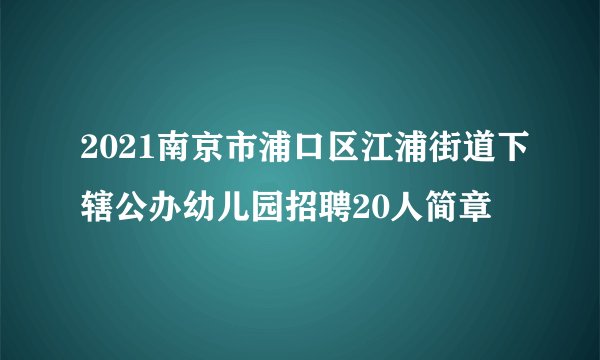 2021南京市浦口区江浦街道下辖公办幼儿园招聘20人简章