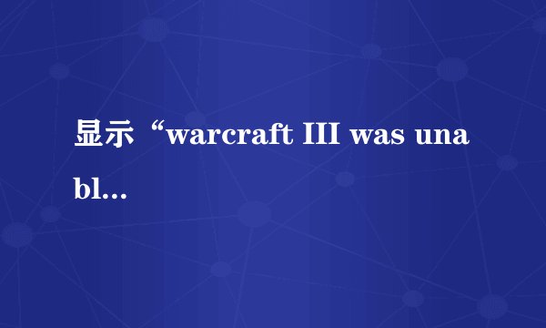 显示“warcraft III was unable to initialize”怎么解决？