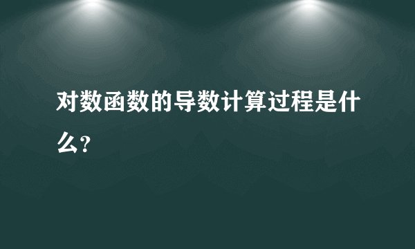 对数函数的导数计算过程是什么？