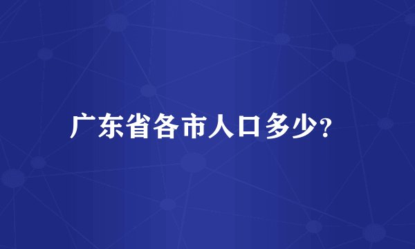 广东省各市人口多少？