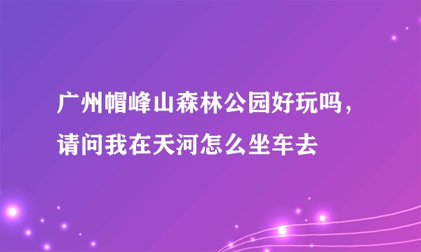 广州帽峰山森林公园好玩吗，请问我在天河怎么坐车去