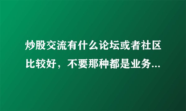 炒股交流有什么论坛或者社区比较好，不要那种都是业务员的，百度贴吧和群都是业务员