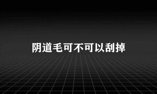 阴道毛可不可以刮掉