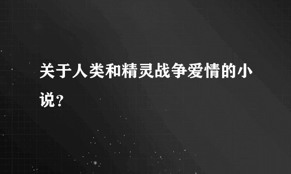 关于人类和精灵战争爱情的小说？