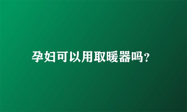 孕妇可以用取暖器吗？