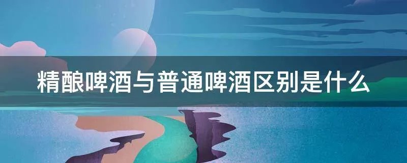 精酿啤酒与普通啤酒区别是什么