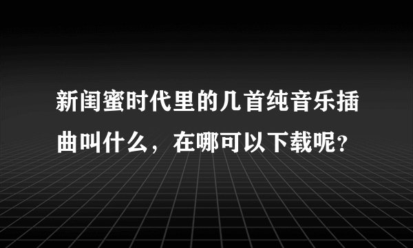 新闺蜜时代里的几首纯音乐插曲叫什么，在哪可以下载呢？