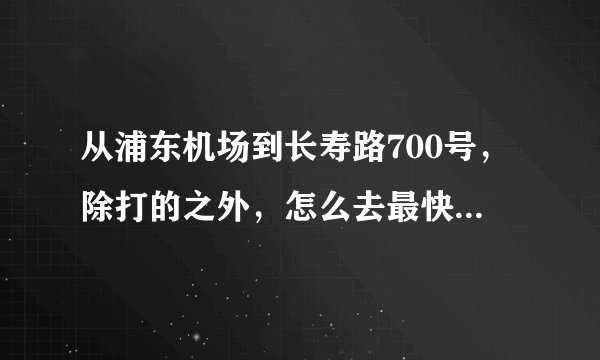 从浦东机场到长寿路700号，除打的之外，怎么去最快最方便？磁悬浮？地铁？还是机场大巴？ 如何乘坐，请告