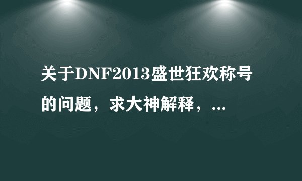 关于DNF2013盛世狂欢称号的问题，求大神解释，急急急！！！！