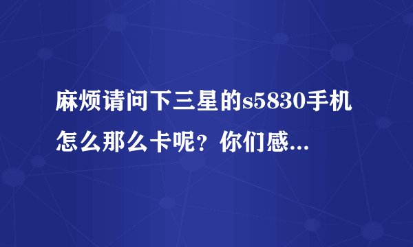 麻烦请问下三星的s5830手机怎么那么卡呢？你们感觉么样呢？