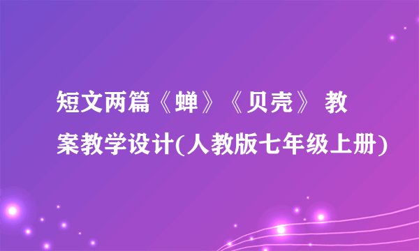短文两篇《蝉》《贝壳》 教案教学设计(人教版七年级上册)