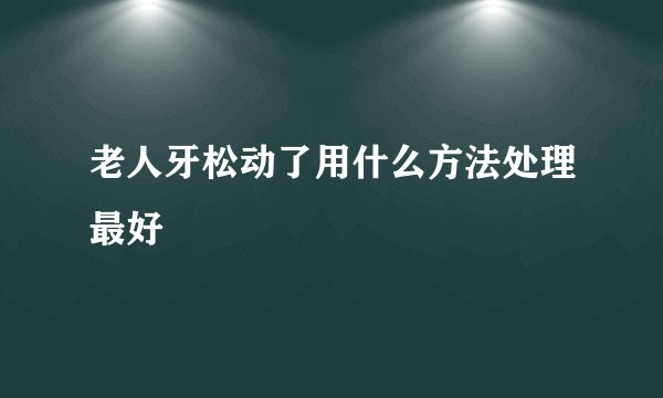老人牙松动了用什么方法处理最好