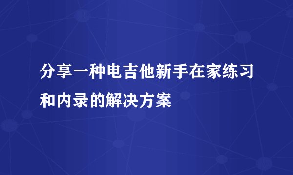 分享一种电吉他新手在家练习和内录的解决方案