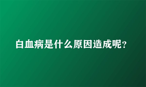白血病是什么原因造成呢？