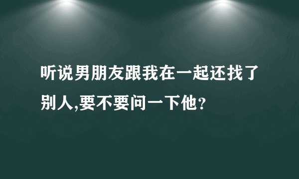 听说男朋友跟我在一起还找了别人,要不要问一下他？