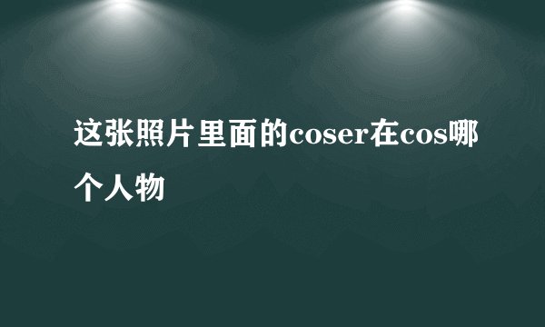 这张照片里面的coser在cos哪个人物