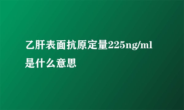 乙肝表面抗原定量225ng/ml是什么意思