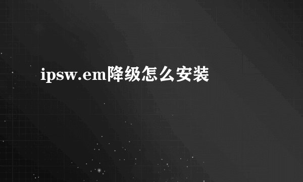 ipsw.em降级怎么安装