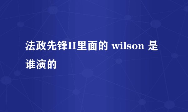 法政先锋II里面的 wilson 是谁演的