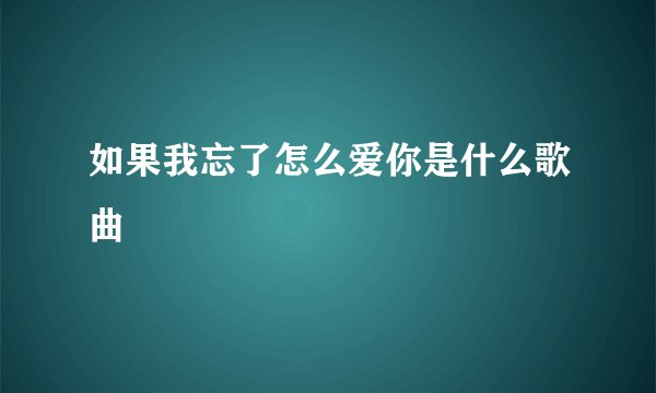 如果我忘了怎么爱你是什么歌曲