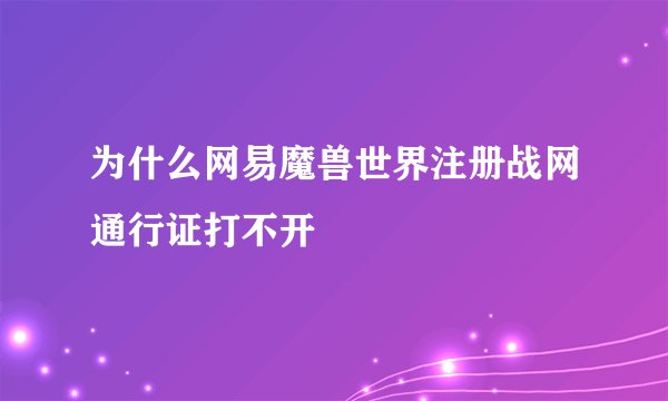 为什么网易魔兽世界注册战网通行证打不开