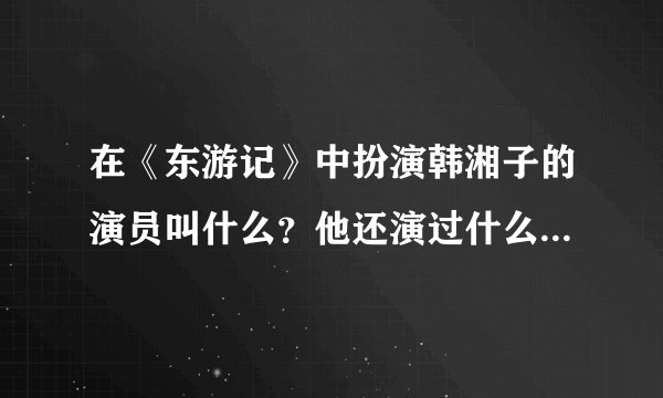 在《东游记》中扮演韩湘子的演员叫什么？他还演过什么电影或电视剧？