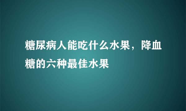 糖尿病人能吃什么水果，降血糖的六种最佳水果