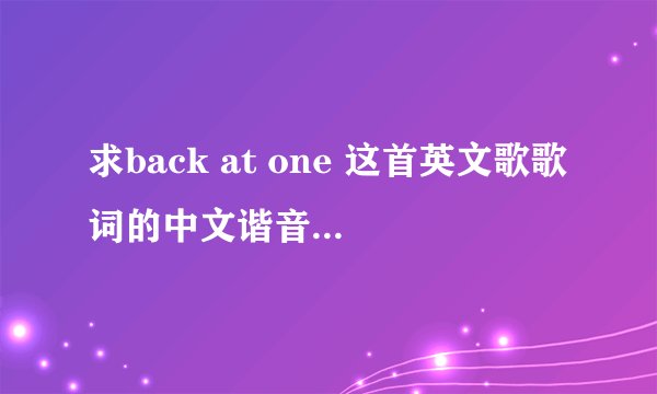 求back at one 这首英文歌歌词的中文谐音，大神们拜托了！