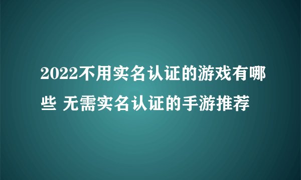 2022不用实名认证的游戏有哪些 无需实名认证的手游推荐