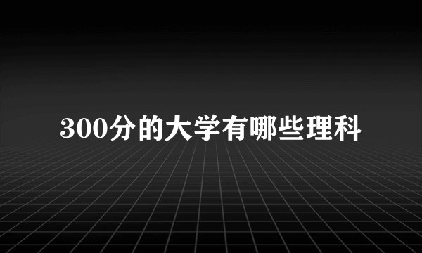 300分的大学有哪些理科