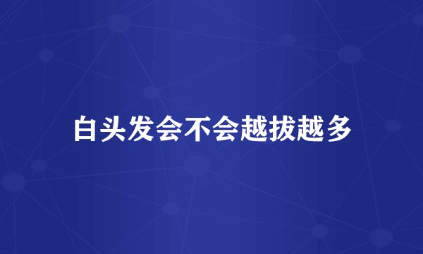 白头发会不会越拔越多