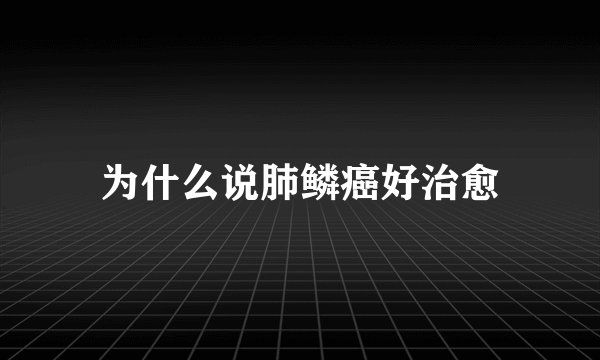 为什么说肺鳞癌好治愈