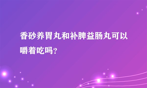 香砂养胃丸和补脾益肠丸可以嚼着吃吗？