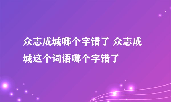 众志成城哪个字错了 众志成城这个词语哪个字错了