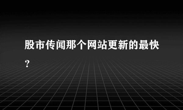 股市传闻那个网站更新的最快？