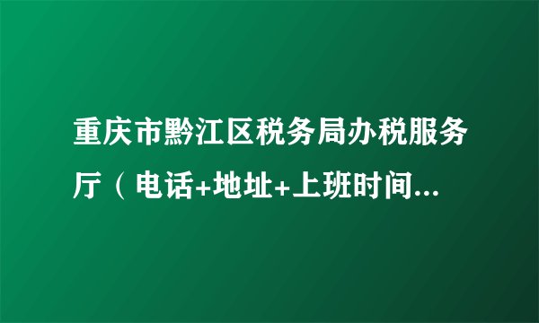 重庆市黔江区税务局办税服务厅（电话+地址+上班时间） 黔江税务办税大厅在哪里