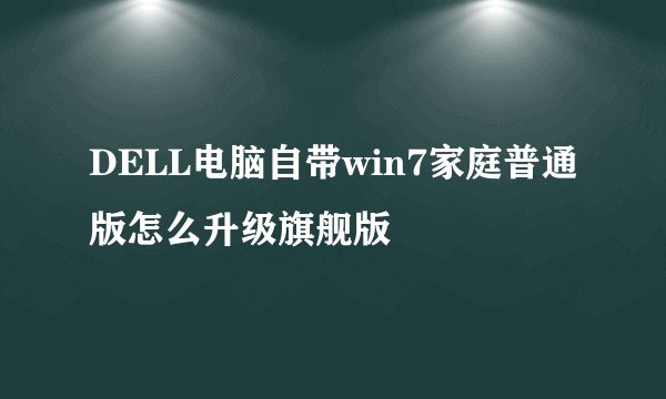 DELL电脑自带win7家庭普通版怎么升级旗舰版