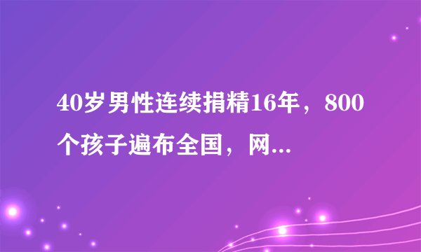 40岁男性连续捐精16年，800个孩子遍布全国，网友：身体还好吗？