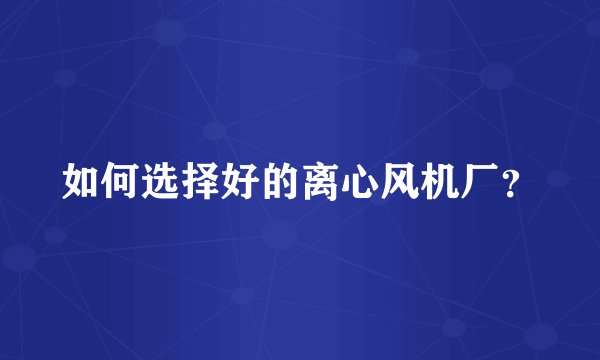 如何选择好的离心风机厂？