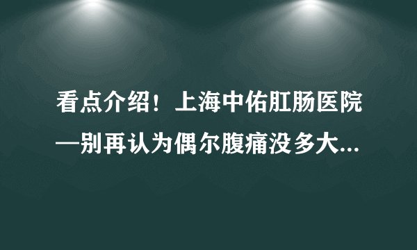 看点介绍！上海中佑肛肠医院—别再认为偶尔腹痛没多大事儿了!