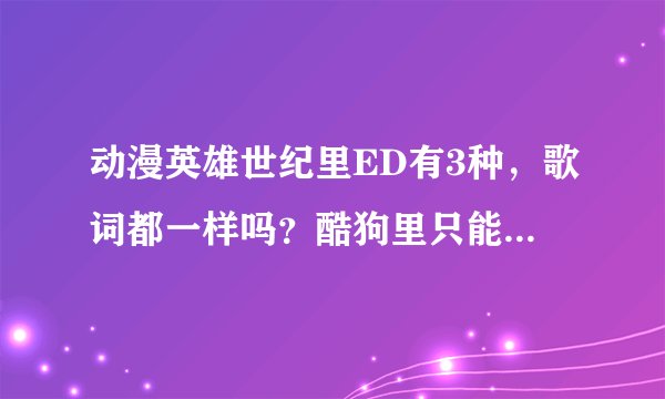 动漫英雄世纪里ED有3种，歌词都一样吗？酷狗里只能找到第一种还有15集和26集的找不到